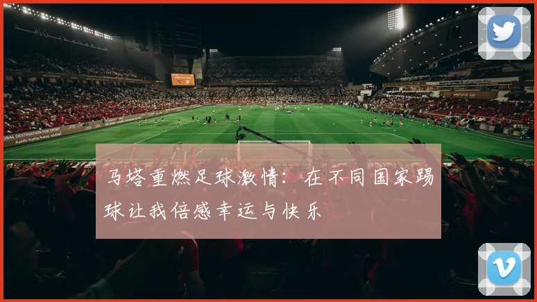 马塔重燃足球激情：在不同国家踢球让我倍感幸运与快乐