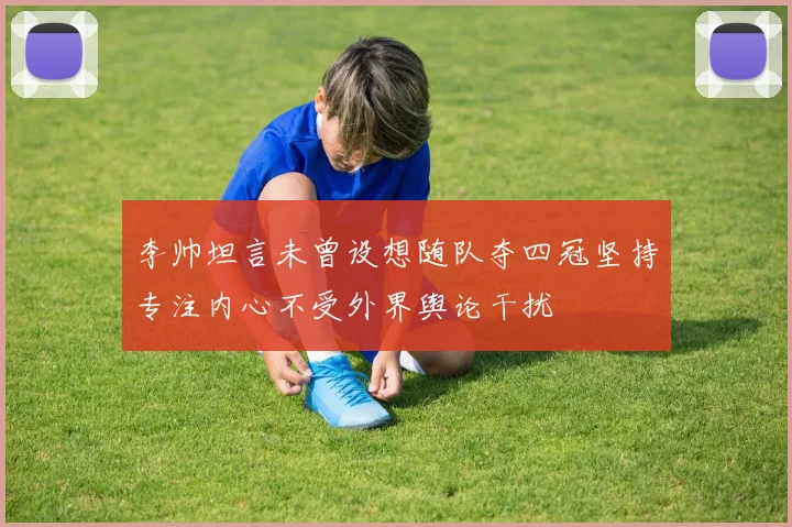 李帅坦言未曾设想随队夺四冠坚持专注内心不受外界舆论干扰