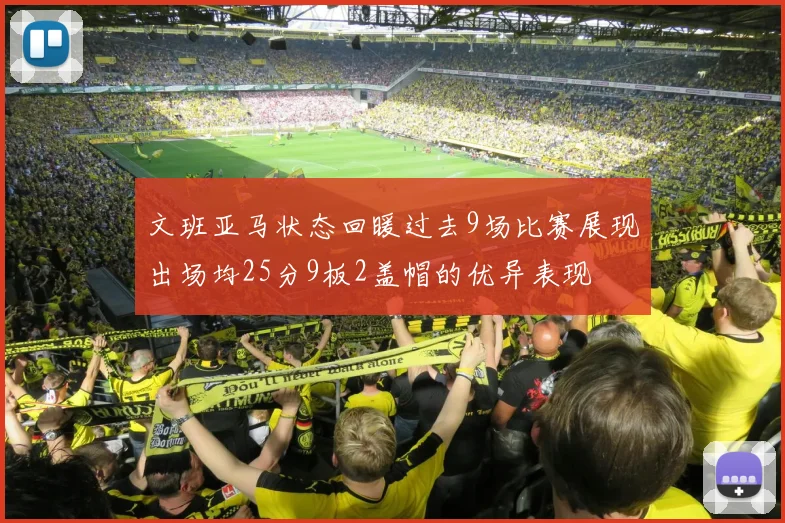 文班亚马状态回暖过去9场比赛展现出场均25分9板2盖帽的优异表现