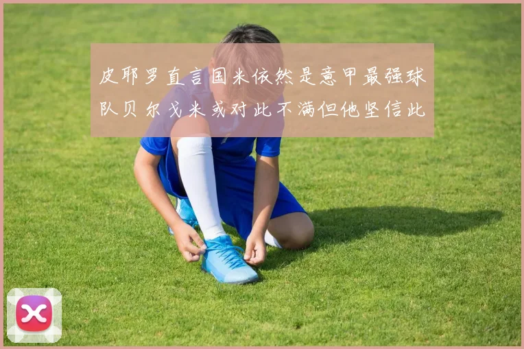 皮耶罗直言国米依然是意甲最强球队贝尔戈米或对此不满但他坚信此言