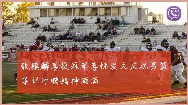张镇麟喜提冠军喜悦发文庆祝男篮集训冲鸭精神满满