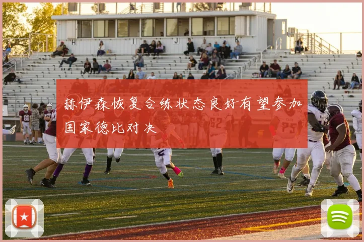 赫伊森恢复合练状态良好有望参加国家德比对决