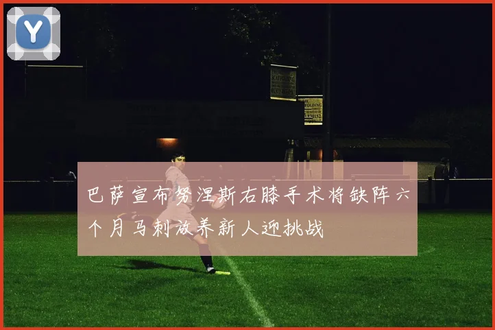 巴萨宣布努涅斯右膝手术将缺阵六个月马刺放养新人迎挑战