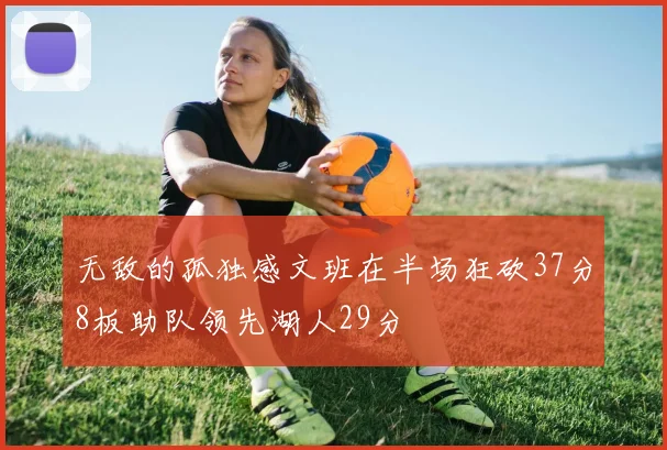 无敌的孤独感文班在半场狂砍37分8板助队领先湖人29分